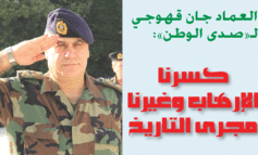 قائد الجيش اللبناني العماد جان قهوجي لـ«صدى الوطن» : الارهاب حاول اغتيال لبنان .. فكسرناه وغيّرنا مجرى التاريخ