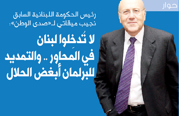 رئيس الحكومة اللبنانية السابق نجيب ميقاتي لـ«صدى الوطن»: لا تُدخِلوا لبنان في المحاور .. والتمديد للبرلمان أبغض الحلال