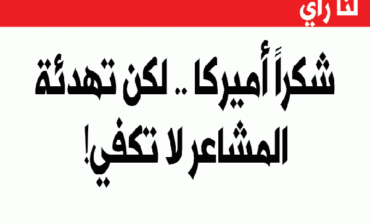 شكراً أميركا .. لكن تهدئة المشاعر لا تكفي!