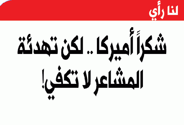 شكراً أميركا .. لكن تهدئة المشاعر لا تكفي!