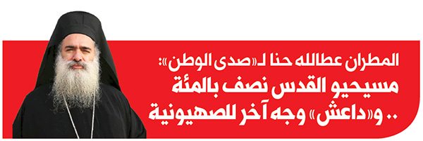 المطران عطالله حنّا لـ«صدى الوطن» : مسيحيو القدس نصف بالمئة .. و«داعش» وجه آخر للصهيونية