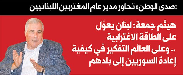 هيثم جمعة: لبنان يعوّل على الطاقة  الاغترابية .. وعلى العالَم التفكير  في كيفية إعادة السوريين إلى بلدهم